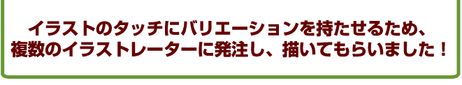 イラストのデザインにバリエーションを持たせるため、複数のイラストレーターに発注し、描いてもらいました!