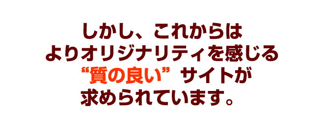 これからはよりオリジナリティのある“上質な”サイト作りが必要です。