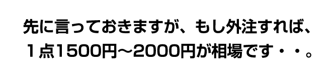 もし外注すれば1点1500円〜2000円が相場です・・